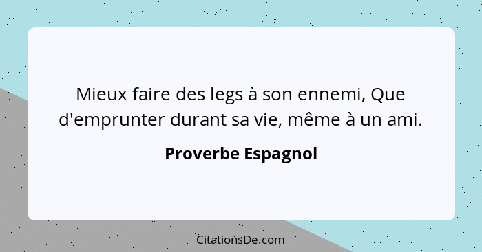 Mieux faire des legs à son ennemi, Que d'emprunter durant sa vie, même à un ami.... - Proverbe Espagnol