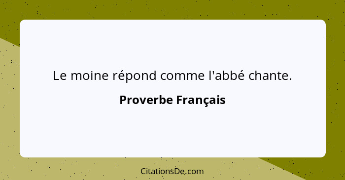 Le moine répond comme l'abbé chante.... - Proverbe Français