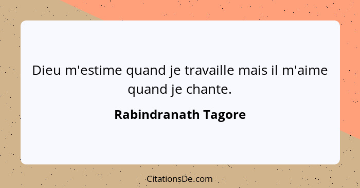 Dieu m'estime quand je travaille mais il m'aime quand je chante.... - Rabindranath Tagore