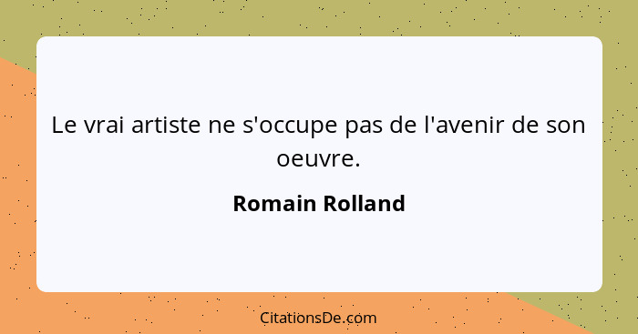 Le vrai artiste ne s'occupe pas de l'avenir de son oeuvre.... - Romain Rolland