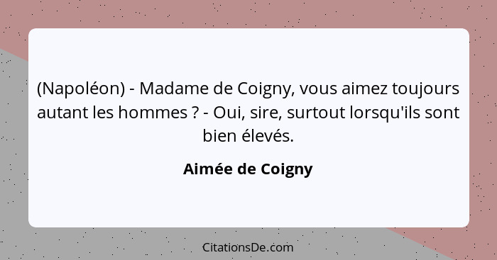 (Napoléon) - Madame de Coigny, vous aimez toujours autant les hommes ? - Oui, sire, surtout lorsqu'ils sont bien élevés.... - Aimée de Coigny