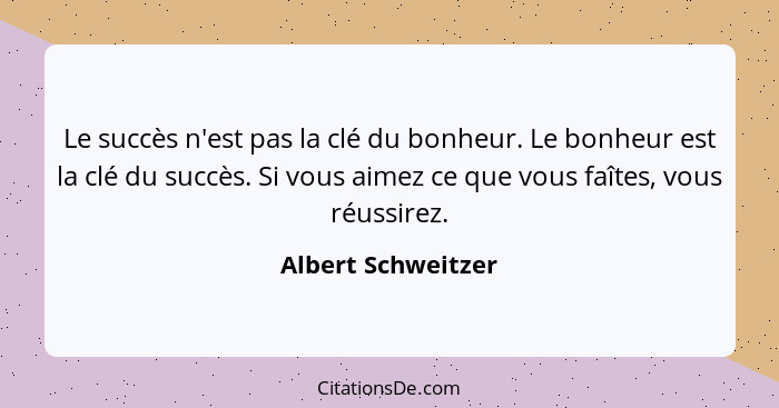 Le succès n'est pas la clé du bonheur. Le bonheur est la clé du succès. Si vous aimez ce que vous faîtes, vous réussirez.... - Albert Schweitzer
