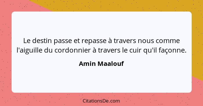 Le destin passe et repasse à travers nous comme l'aiguille du cordonnier à travers le cuir qu'il façonne.... - Amin Maalouf