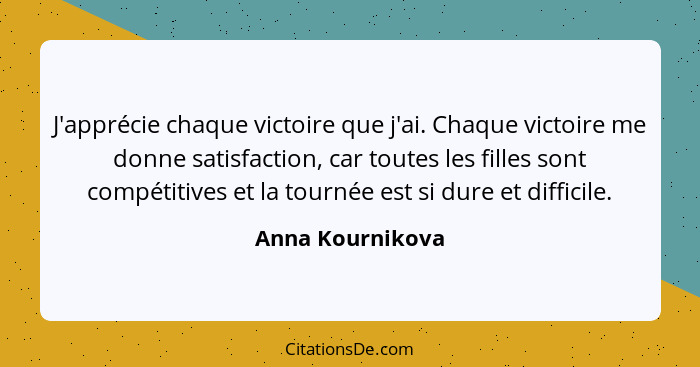 J'apprécie chaque victoire que j'ai. Chaque victoire me donne satisfaction, car toutes les filles sont compétitives et la tournée es... - Anna Kournikova