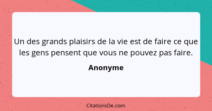 Un des grands plaisirs de la vie est de faire ce que les gens pensent que vous ne pouvez pas faire.... - Anonyme