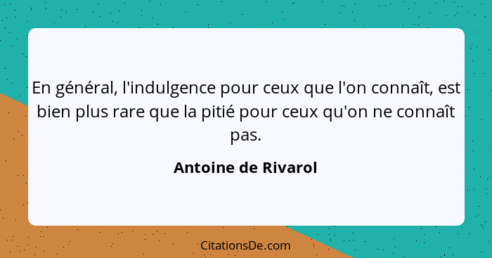 En général, l'indulgence pour ceux que l'on connaît, est bien plus rare que la pitié pour ceux qu'on ne connaît pas.... - Antoine de Rivarol