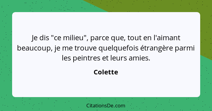 Je dis "ce milieu", parce que, tout en l'aimant beaucoup, je me trouve quelquefois étrangère parmi les peintres et leurs amies.... - Colette