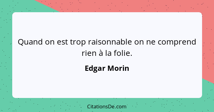 Quand on est trop raisonnable on ne comprend rien à la folie.... - Edgar Morin