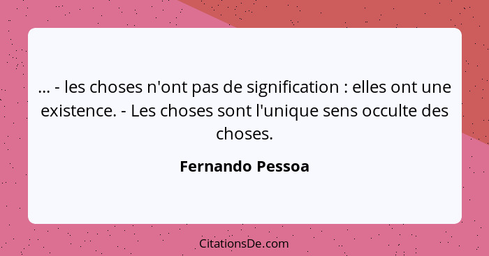 ... - les choses n'ont pas de signification : elles ont une existence. - Les choses sont l'unique sens occulte des choses.... - Fernando Pessoa