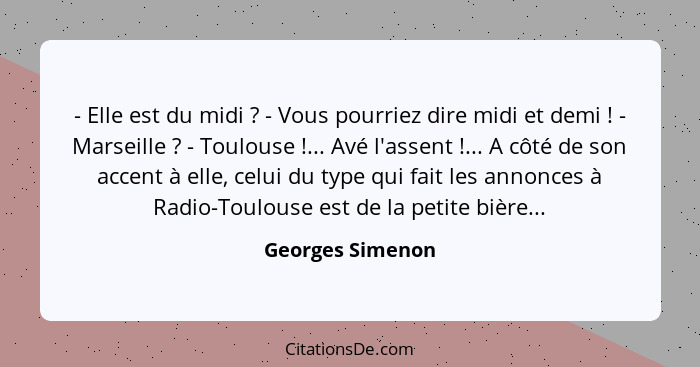 - Elle est du midi ? - Vous pourriez dire midi et demi ! - Marseille ? - Toulouse !... Avé l'assent !... A... - Georges Simenon