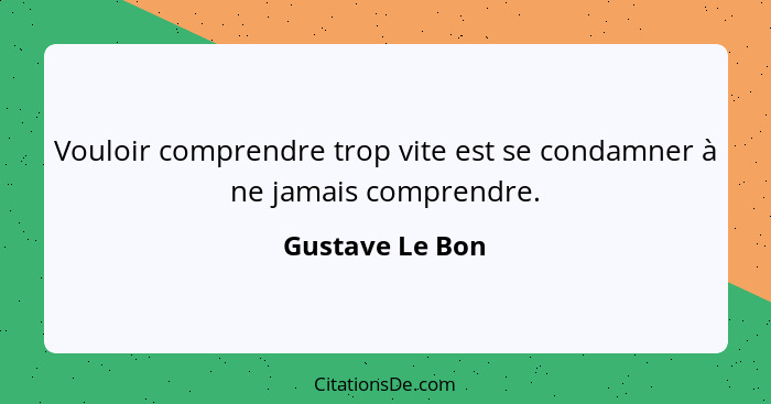 Vouloir comprendre trop vite est se condamner à ne jamais comprendre.... - Gustave Le Bon