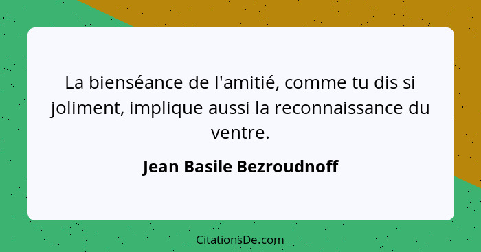 La bienséance de l'amitié, comme tu dis si joliment, implique aussi la reconnaissance du ventre.... - Jean Basile Bezroudnoff