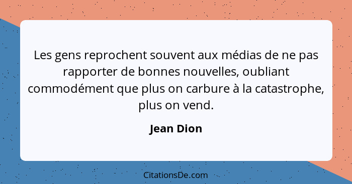 Les gens reprochent souvent aux médias de ne pas rapporter de bonnes nouvelles, oubliant commodément que plus on carbure à la catastrophe,... - Jean Dion