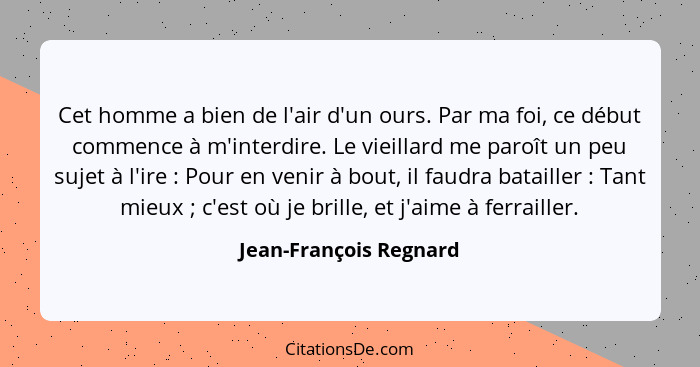 Cet homme a bien de l'air d'un ours. Par ma foi, ce début commence à m'interdire. Le vieillard me paroît un peu sujet à l'ire&... - Jean-François Regnard