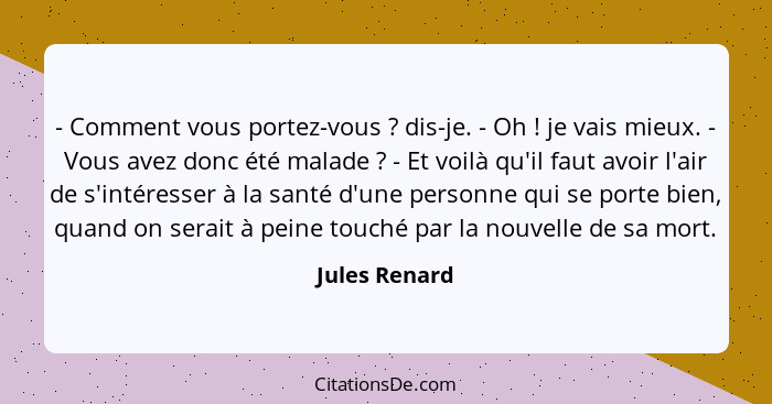 - Comment vous portez-vous ? dis-je. - Oh ! je vais mieux. - Vous avez donc été malade ? - Et voilà qu'il faut avoir l'a... - Jules Renard