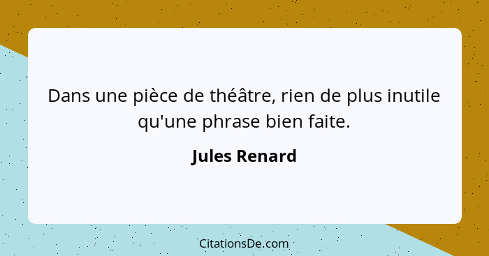 Dans une pièce de théâtre, rien de plus inutile qu'une phrase bien faite.... - Jules Renard