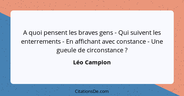 A quoi pensent les braves gens - Qui suivent les enterrements - En affichant avec constance - Une gueule de circonstance ?... - Léo Campion