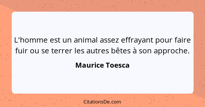 L'homme est un animal assez effrayant pour faire fuir ou se terrer les autres bêtes à son approche.... - Maurice Toesca