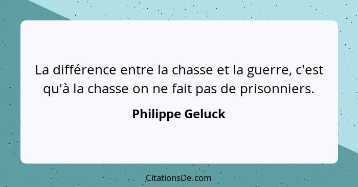 La différence entre la chasse et la guerre, c'est qu'à la chasse on ne fait pas de prisonniers.... - Philippe Geluck