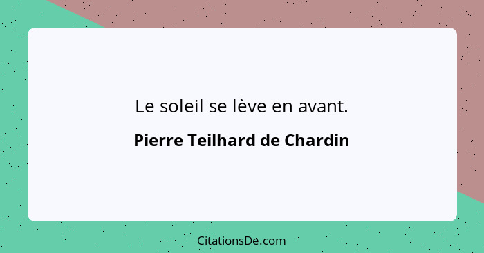 Le soleil se lève en avant.... - Pierre Teilhard de Chardin