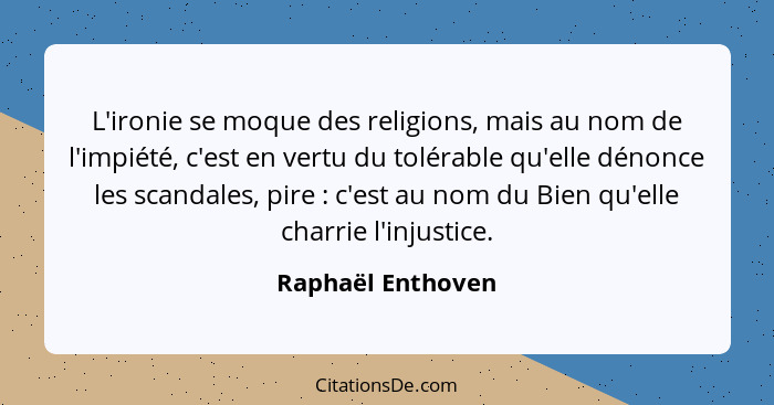 L'ironie se moque des religions, mais au nom de l'impiété, c'est en vertu du tolérable qu'elle dénonce les scandales, pire : c... - Raphaël Enthoven