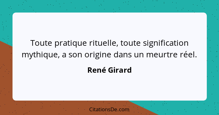 Toute pratique rituelle, toute signification mythique, a son origine dans un meurtre réel.... - René Girard