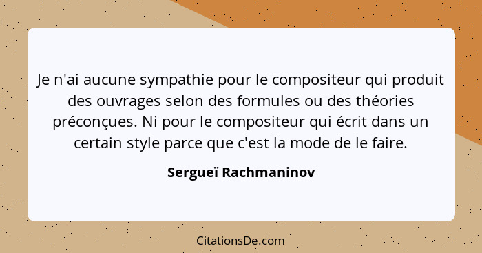 Je n'ai aucune sympathie pour le compositeur qui produit des ouvrages selon des formules ou des théories préconçues. Ni pour le... - Sergueï Rachmaninov