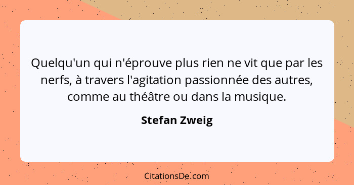 Quelqu'un qui n'éprouve plus rien ne vit que par les nerfs, à travers l'agitation passionnée des autres, comme au théâtre ou dans la mu... - Stefan Zweig