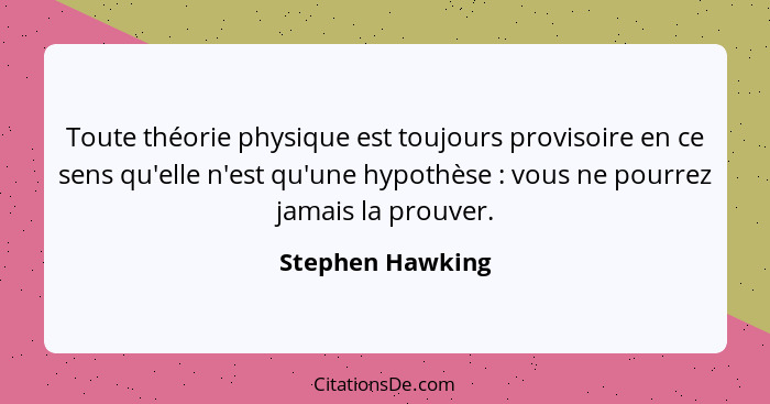 Toute théorie physique est toujours provisoire en ce sens qu'elle n'est qu'une hypothèse : vous ne pourrez jamais la prouver.... - Stephen Hawking