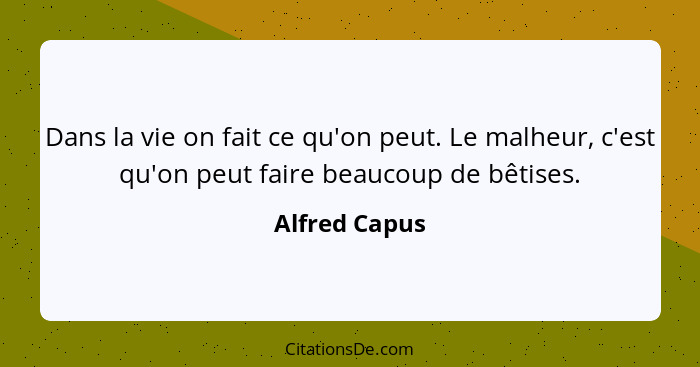 Dans la vie on fait ce qu'on peut. Le malheur, c'est qu'on peut faire beaucoup de bêtises.... - Alfred Capus