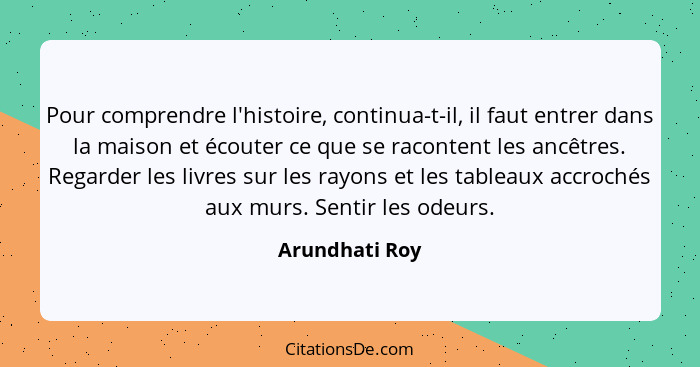 Pour comprendre l'histoire, continua-t-il, il faut entrer dans la maison et écouter ce que se racontent les ancêtres. Regarder les liv... - Arundhati Roy