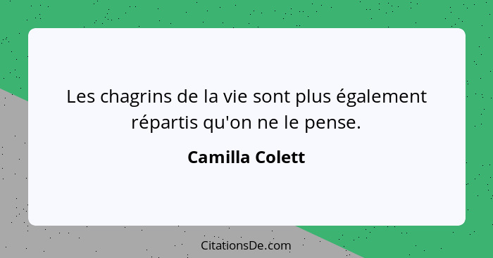 Les chagrins de la vie sont plus également répartis qu'on ne le pense.... - Camilla Colett