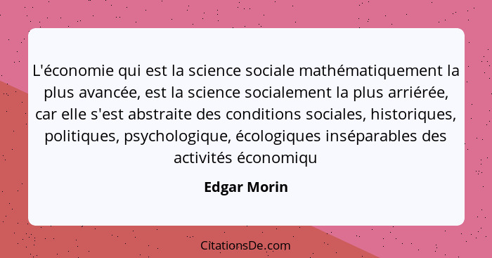 L'économie qui est la science sociale mathématiquement la plus avancée, est la science socialement la plus arriérée, car elle s'est abst... - Edgar Morin