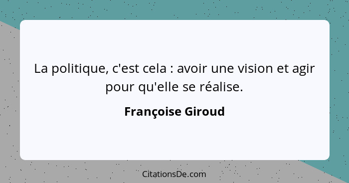 La politique, c'est cela : avoir une vision et agir pour qu'elle se réalise.... - Françoise Giroud
