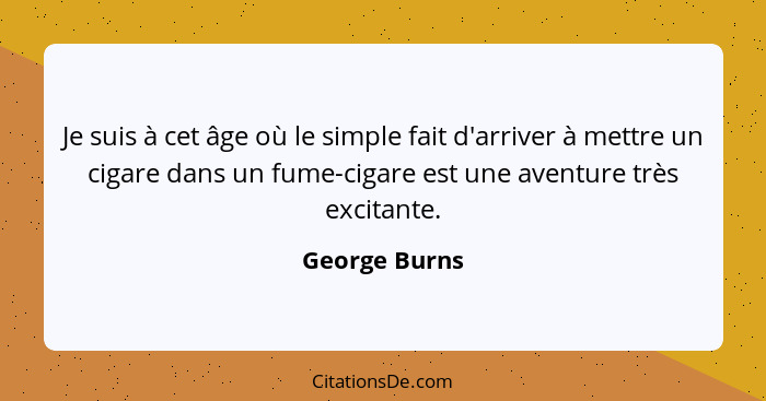 Je suis à cet âge où le simple fait d'arriver à mettre un cigare dans un fume-cigare est une aventure très excitante.... - George Burns