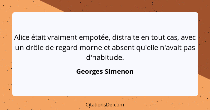 Alice était vraiment empotée, distraite en tout cas, avec un drôle de regard morne et absent qu'elle n'avait pas d'habitude.... - Georges Simenon