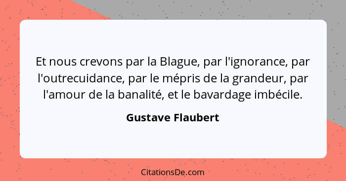 Et nous crevons par la Blague, par l'ignorance, par l'outrecuidance, par le mépris de la grandeur, par l'amour de la banalité, et l... - Gustave Flaubert