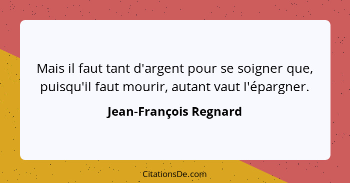 Mais il faut tant d'argent pour se soigner que, puisqu'il faut mourir, autant vaut l'épargner.... - Jean-François Regnard