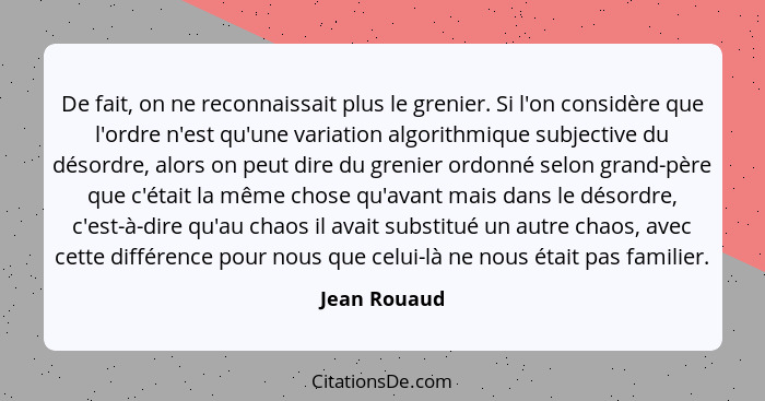 De fait, on ne reconnaissait plus le grenier. Si l'on considère que l'ordre n'est qu'une variation algorithmique subjective du désordre,... - Jean Rouaud