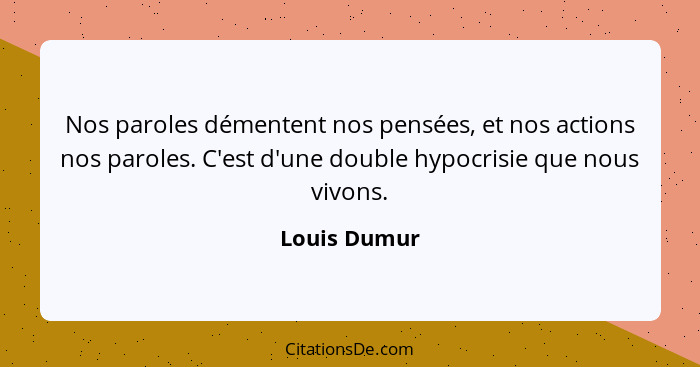 Nos paroles démentent nos pensées, et nos actions nos paroles. C'est d'une double hypocrisie que nous vivons.... - Louis Dumur