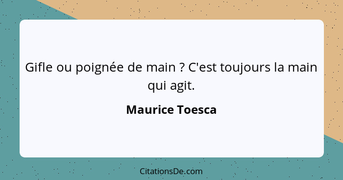 Gifle ou poignée de main ? C'est toujours la main qui agit.... - Maurice Toesca