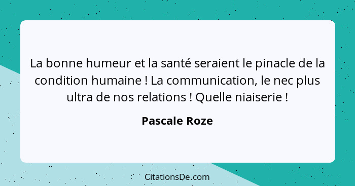 La bonne humeur et la santé seraient le pinacle de la condition humaine ! La communication, le nec plus ultra de nos relations&nbs... - Pascale Roze