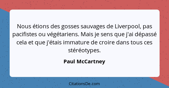Nous étions des gosses sauvages de Liverpool, pas pacifistes ou végétariens. Mais je sens que j'ai dépassé cela et que j'étais immatu... - Paul McCartney