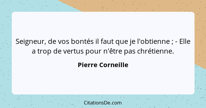 Seigneur, de vos bontés il faut que je l'obtienne ; - Elle a trop de vertus pour n'être pas chrétienne.... - Pierre Corneille