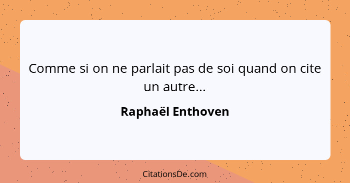 Comme si on ne parlait pas de soi quand on cite un autre...... - Raphaël Enthoven