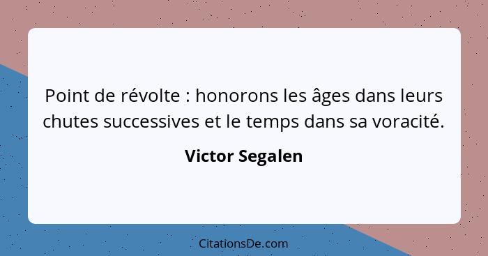 Point de révolte : honorons les âges dans leurs chutes successives et le temps dans sa voracité.... - Victor Segalen