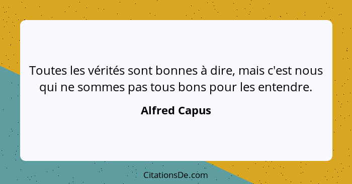 Toutes les vérités sont bonnes à dire, mais c'est nous qui ne sommes pas tous bons pour les entendre.... - Alfred Capus