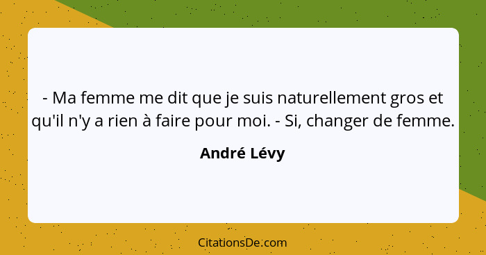 - Ma femme me dit que je suis naturellement gros et qu'il n'y a rien à faire pour moi. - Si, changer de femme.... - André Lévy