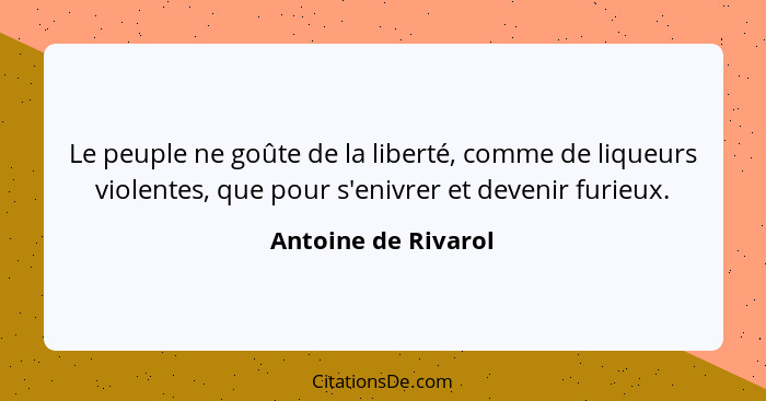 Le peuple ne goûte de la liberté, comme de liqueurs violentes, que pour s'enivrer et devenir furieux.... - Antoine de Rivarol