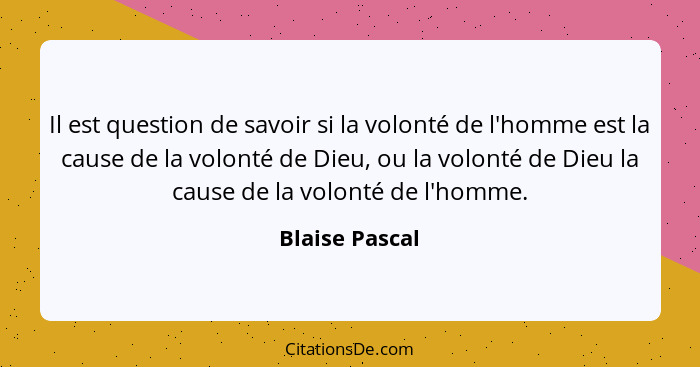 Il est question de savoir si la volonté de l'homme est la cause de la volonté de Dieu, ou la volonté de Dieu la cause de la volonté de... - Blaise Pascal